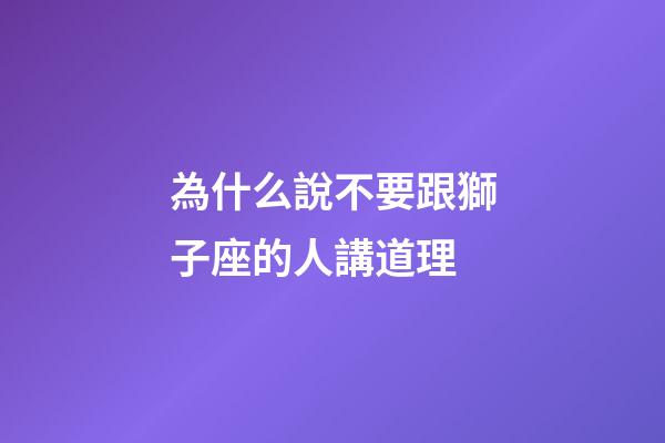 為什么說不要跟獅子座的人講道理-第1張-星座運勢-玄機派