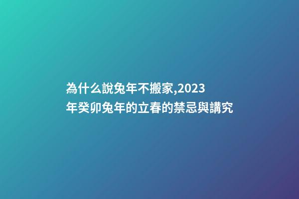 為什么說兔年不搬家,2023年癸卯兔年的立春的禁忌與講究-第1張-觀點-玄機派