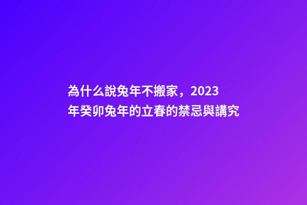 為什么說兔年不搬家，2023年癸卯兔年的立春的禁忌與講究-第1張-觀點-玄機派