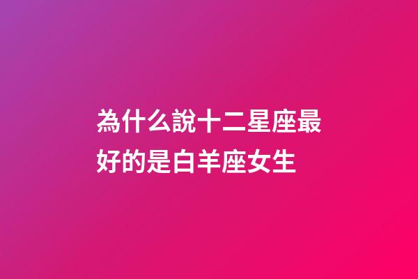為什么說十二星座最好的是白羊座女生-第1張-星座運勢-玄機派
