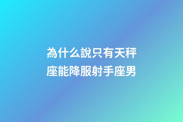 為什么說只有天秤座能降服射手座男-第1張-星座運勢-玄機派