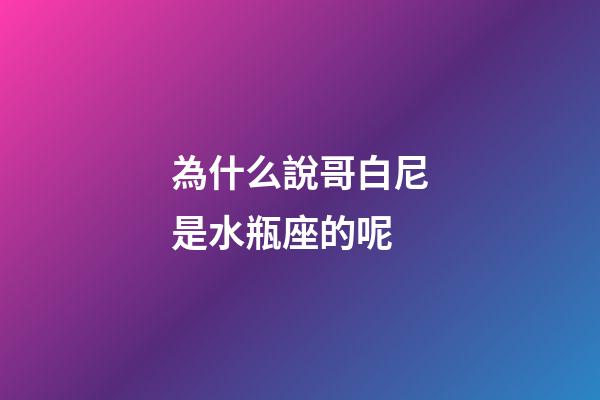 為什么說哥白尼是水瓶座的呢