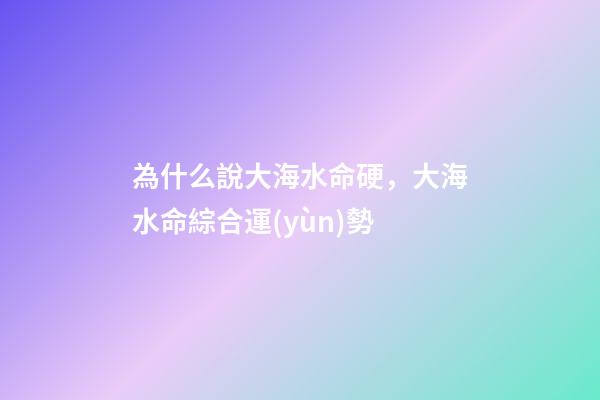 為什么說大海水命硬，大海水命綜合運(yùn)勢