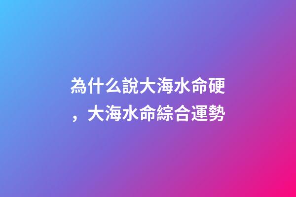為什么說大海水命硬，大海水命綜合運勢