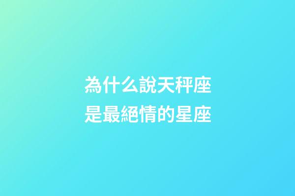 為什么說天秤座是最絕情的星座-第1張-星座運勢-玄機派