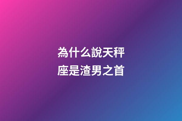 為什么說天秤座是渣男之首-第1張-星座運勢-玄機派