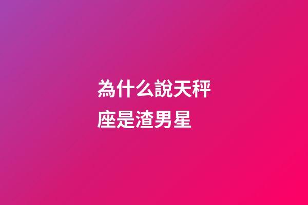 為什么說天秤座是渣男星-第1張-星座運勢-玄機派