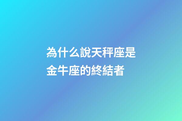 為什么說天秤座是金牛座的終結者