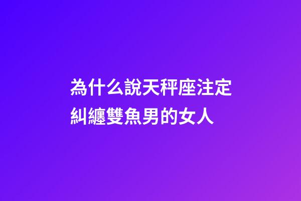 為什么說天秤座注定糾纏雙魚男的女人-第1張-星座運勢-玄機派