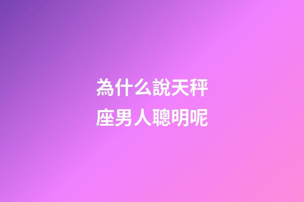 為什么說天秤座男人聰明呢-第1張-星座運勢-玄機派