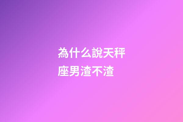 為什么說天秤座男渣不渣-第1張-星座運勢-玄機派