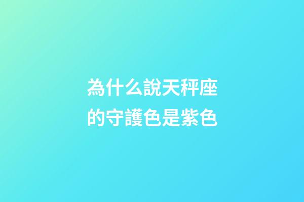 為什么說天秤座的守護色是紫色-第1張-星座運勢-玄機派