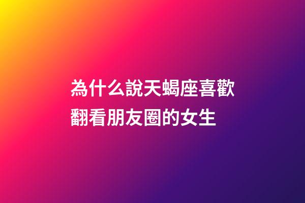 為什么說天蝎座喜歡翻看朋友圈的女生-第1張-星座運勢-玄機派