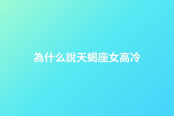 為什么說天蝎座女高冷-第1張-星座運勢-玄機派