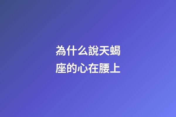 為什么說天蝎座的心在腰上-第1張-星座運勢-玄機派