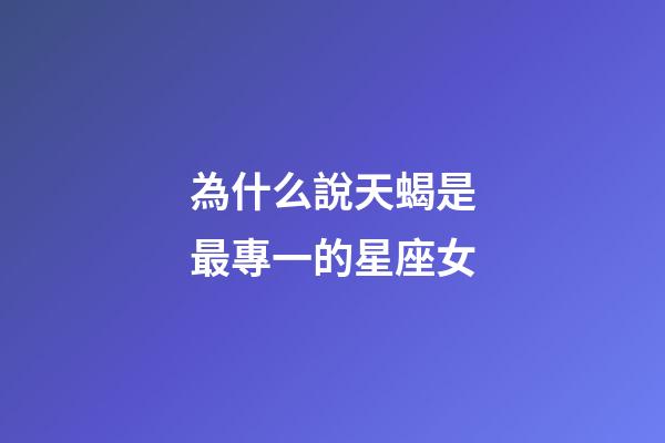 為什么說天蝎是最專一的星座女-第1張-星座運勢-玄機派