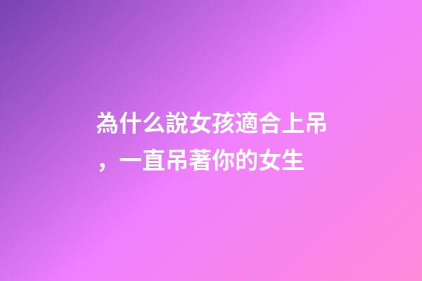 為什么說女孩適合上吊，一直吊著你的女生-第1張-觀點-玄機(jī)派
