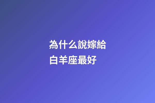 為什么說嫁給白羊座最好-第1張-星座運勢-玄機派