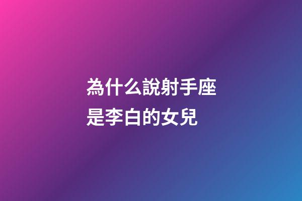 為什么說射手座是李白的女兒-第1張-星座運勢-玄機派