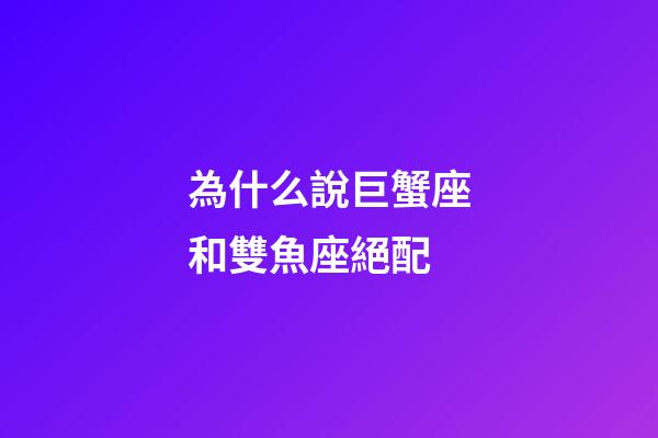 為什么說巨蟹座和雙魚座絕配-第1張-星座運勢-玄機派
