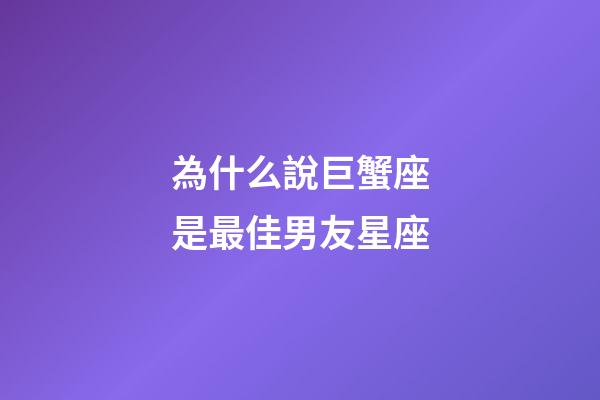 為什么說巨蟹座是最佳男友星座-第1張-星座運勢-玄機派