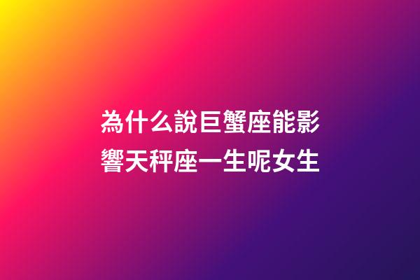 為什么說巨蟹座能影響天秤座一生呢女生-第1張-星座運勢-玄機派