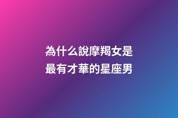 為什么說摩羯女是最有才華的星座男-第1張-星座運勢-玄機派