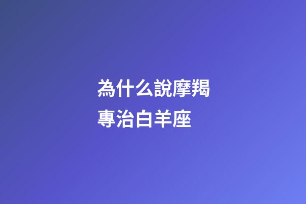 為什么說摩羯專治白羊座-第1張-星座運勢-玄機派