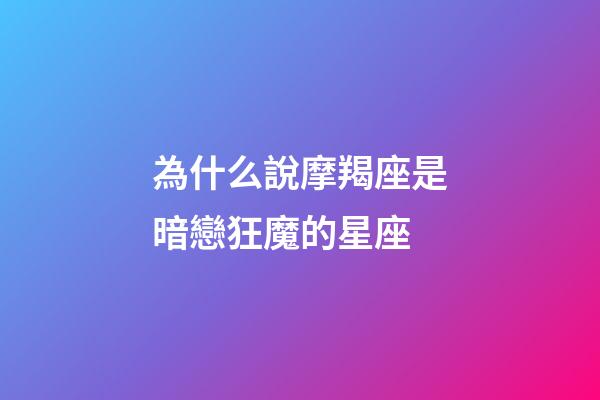 為什么說摩羯座是暗戀狂魔的星座-第1張-星座運勢-玄機派