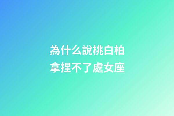 為什么說桃白柏拿捏不了處女座-第1張-星座運勢-玄機派