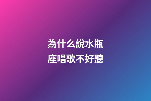 為什么說水瓶座唱歌不好聽-第1張-星座運勢-玄機派