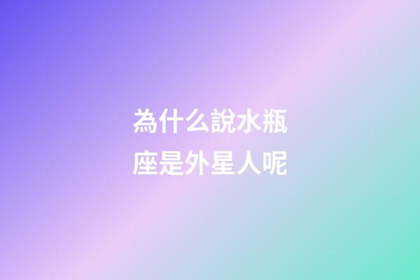 為什么說水瓶座是外星人呢-第1張-星座運勢-玄機派