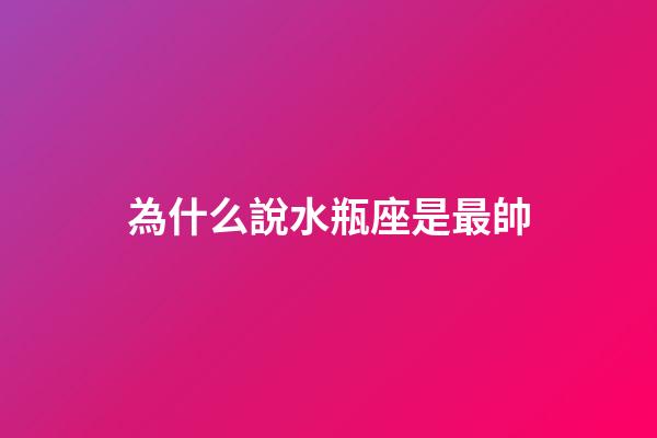為什么說水瓶座是最帥-第1張-星座運勢-玄機派