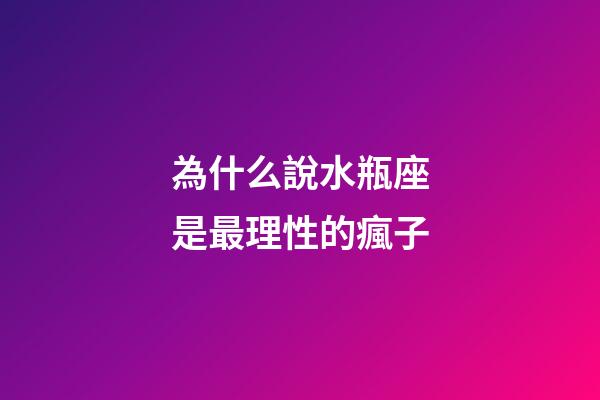 為什么說水瓶座是最理性的瘋子-第1張-星座運勢-玄機派