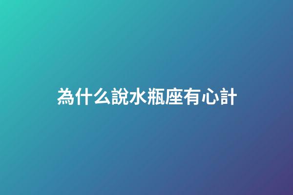 為什么說水瓶座有心計-第1張-星座運勢-玄機派