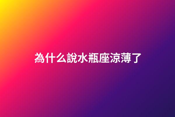 為什么說水瓶座涼薄了-第1張-星座運勢-玄機派