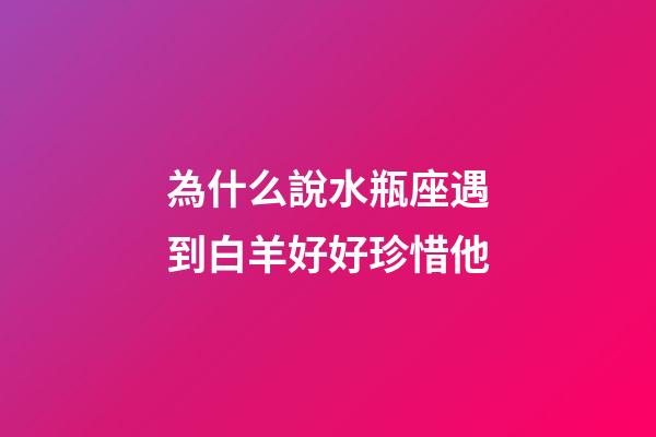為什么說水瓶座遇到白羊好好珍惜他-第1張-星座運勢-玄機派