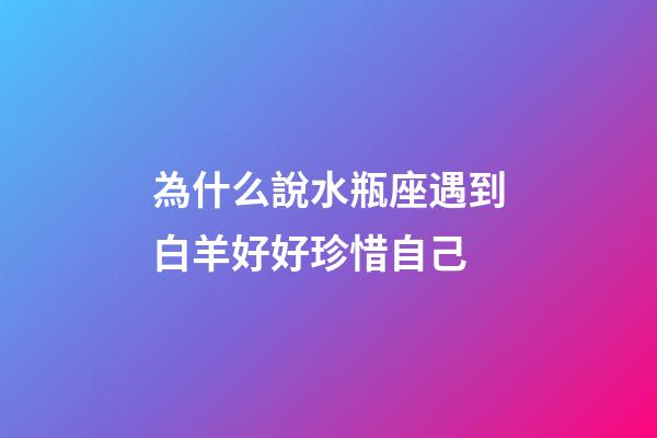 為什么說水瓶座遇到白羊好好珍惜自己-第1張-星座運勢-玄機派