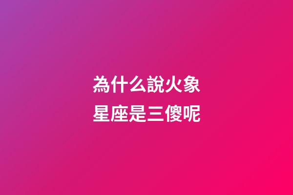 為什么說火象星座是三傻呢-第1張-星座運勢-玄機派