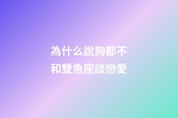 為什么說狗都不和雙魚座談戀愛-第1張-星座運勢-玄機派