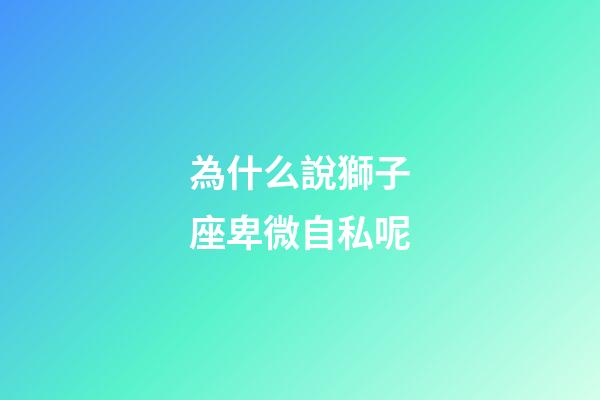 為什么說獅子座卑微自私呢-第1張-星座運勢-玄機派