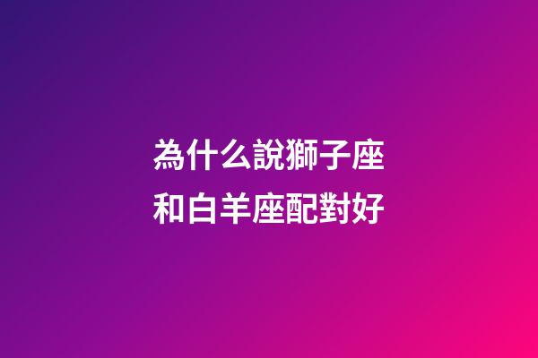 為什么說獅子座和白羊座配對好-第1張-星座運勢-玄機派