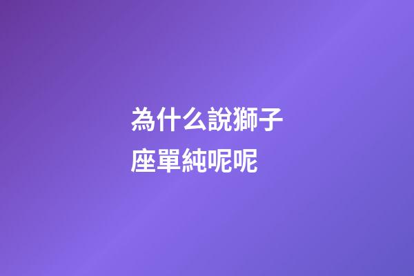 為什么說獅子座單純呢呢-第1張-星座運勢-玄機派