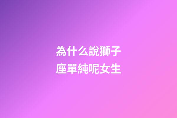 為什么說獅子座單純呢女生-第1張-星座運勢-玄機派