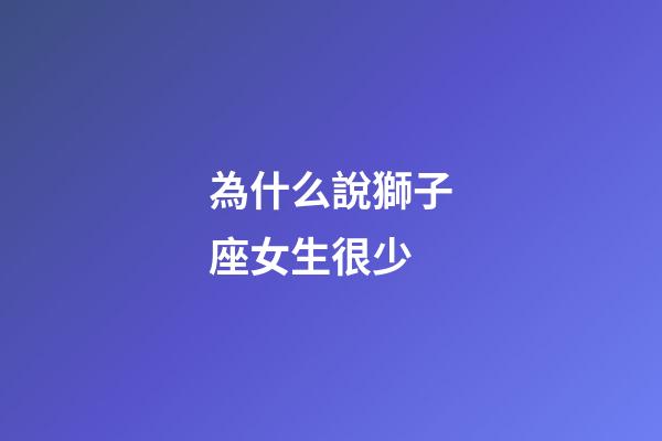 為什么說獅子座女生很少-第1張-星座運勢-玄機派