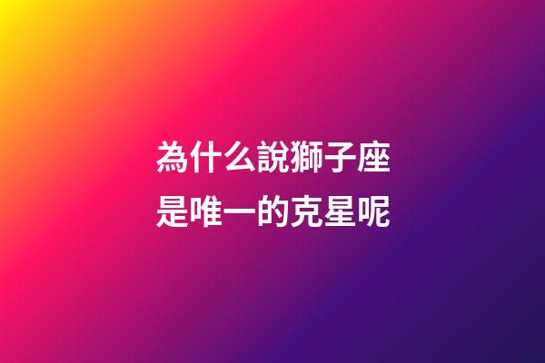 為什么說獅子座是唯一的克星呢-第1張-星座運勢-玄機派