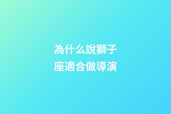 為什么說獅子座適合做導演-第1張-星座運勢-玄機派