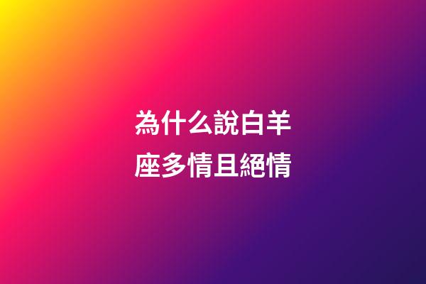為什么說白羊座多情且絕情-第1張-星座運勢-玄機(jī)派