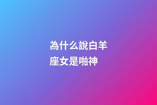 為什么說白羊座女是啪神-第1張-星座運勢-玄機派
