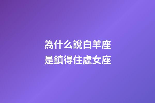 為什么說白羊座是鎮得住處女座-第1張-星座運勢-玄機派